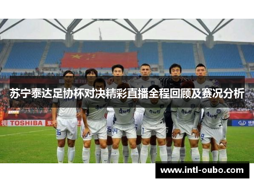 苏宁泰达足协杯对决精彩直播全程回顾及赛况分析